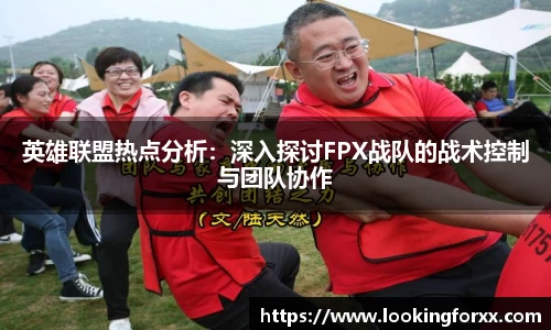 英雄联盟热点分析：深入探讨FPX战队的战术控制与团队协作