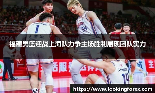 福建男篮迎战上海队力争主场胜利展现团队实力