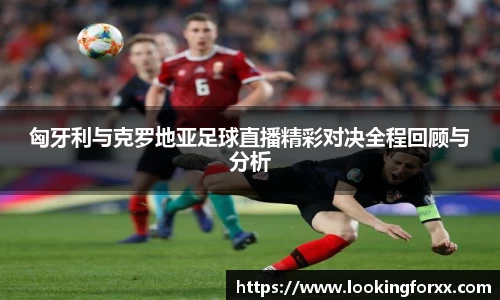 匈牙利与克罗地亚足球直播精彩对决全程回顾与分析