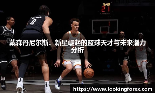 戴森丹尼尔斯：新星崛起的篮球天才与未来潜力分析